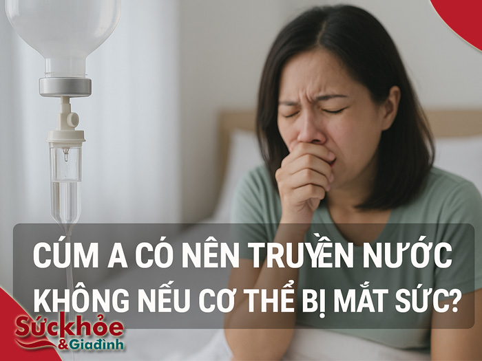 Cúm A có nên truyền nước không nếu cơ thể bị mất sức? - Sức khỏe và Gia đình